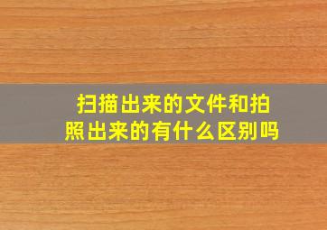 扫描出来的文件和拍照出来的有什么区别吗