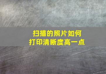 扫描的照片如何打印清晰度高一点