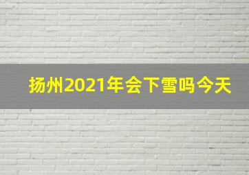 扬州2021年会下雪吗今天