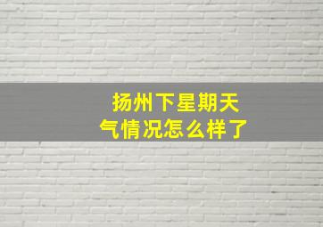 扬州下星期天气情况怎么样了