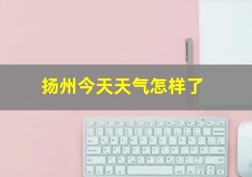 扬州今天天气怎样了