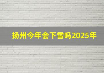 扬州今年会下雪吗2025年