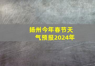 扬州今年春节天气预报2024年