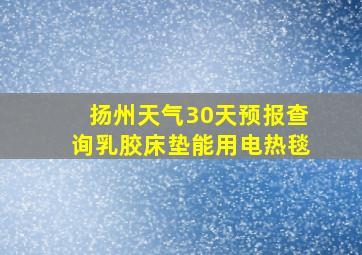 扬州天气30天预报查询乳胶床垫能用电热毯