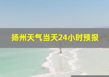 扬州天气当天24小时预报