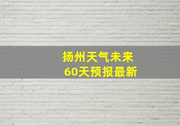 扬州天气未来60天预报最新