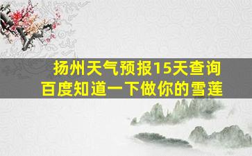 扬州天气预报15天查询百度知道一下做你的雪莲