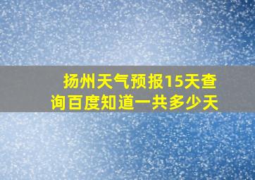 扬州天气预报15天查询百度知道一共多少天