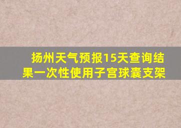 扬州天气预报15天查询结果一次性使用子宫球囊支架