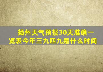 扬州天气预报30天准确一览表今年三九四九是什么时间