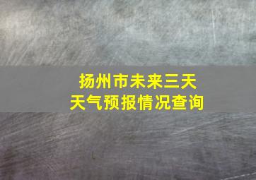 扬州市未来三天天气预报情况查询