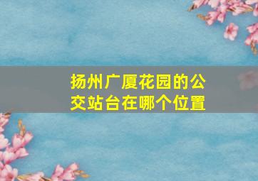 扬州广厦花园的公交站台在哪个位置