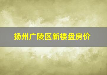 扬州广陵区新楼盘房价