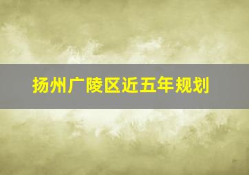 扬州广陵区近五年规划