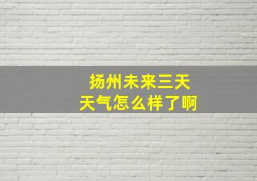 扬州未来三天天气怎么样了啊