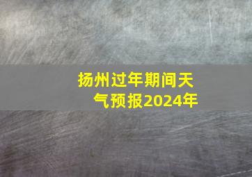 扬州过年期间天气预报2024年