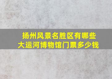 扬州风景名胜区有哪些大运河博物馆门票多少钱