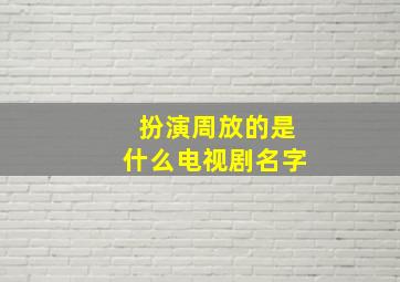 扮演周放的是什么电视剧名字