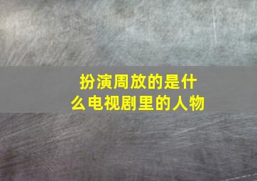 扮演周放的是什么电视剧里的人物