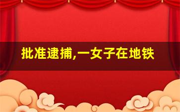 批准逮捕,一女子在地铁