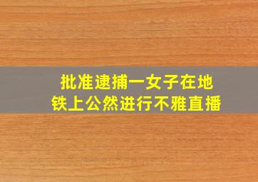 批准逮捕一女子在地铁上公然进行不雅直播