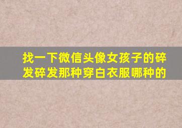 找一下微信头像女孩子的碎发碎发那种穿白衣服哪种的