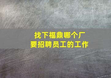 找下福鼎哪个厂要招聘员工的工作