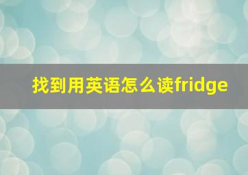 找到用英语怎么读fridge