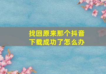 找回原来那个抖音下载成功了怎么办