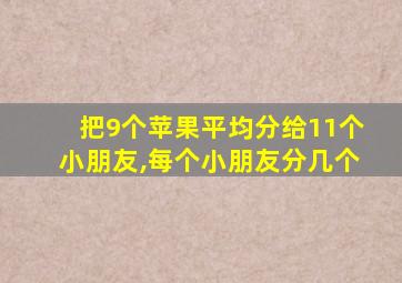 把9个苹果平均分给11个小朋友,每个小朋友分几个