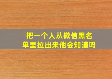 把一个人从微信黑名单里拉出来他会知道吗