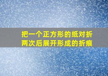 把一个正方形的纸对折两次后展开形成的折痕