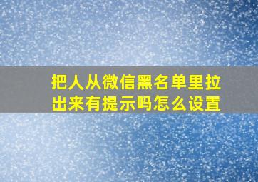 把人从微信黑名单里拉出来有提示吗怎么设置