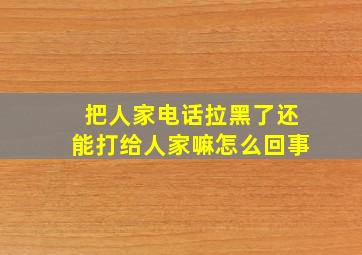 把人家电话拉黑了还能打给人家嘛怎么回事