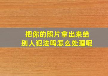 把你的照片拿出来给别人犯法吗怎么处理呢