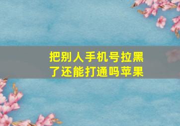 把别人手机号拉黑了还能打通吗苹果