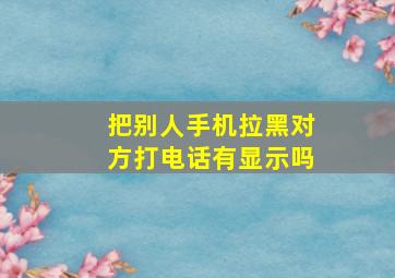 把别人手机拉黑对方打电话有显示吗