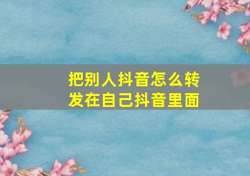 把别人抖音怎么转发在自己抖音里面