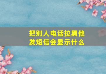 把别人电话拉黑他发短信会显示什么