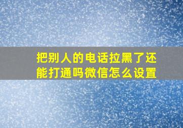 把别人的电话拉黑了还能打通吗微信怎么设置