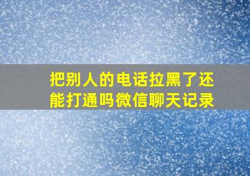 把别人的电话拉黑了还能打通吗微信聊天记录