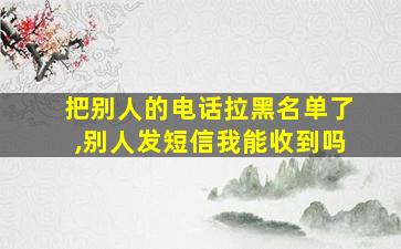 把别人的电话拉黑名单了,别人发短信我能收到吗