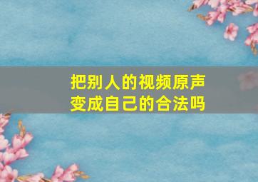 把别人的视频原声变成自己的合法吗