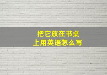 把它放在书桌上用英语怎么写