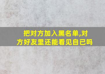 把对方加入黑名单,对方好友里还能看见自已吗