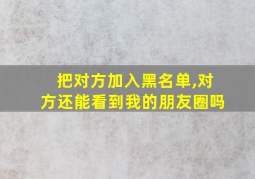 把对方加入黑名单,对方还能看到我的朋友圈吗