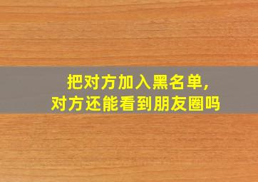 把对方加入黑名单,对方还能看到朋友圈吗