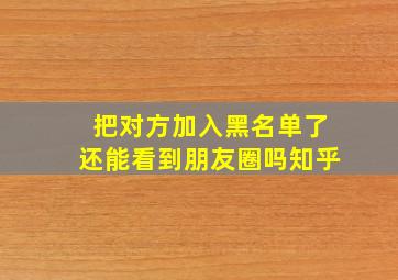 把对方加入黑名单了还能看到朋友圈吗知乎