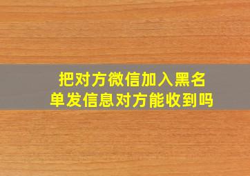 把对方微信加入黑名单发信息对方能收到吗