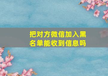 把对方微信加入黑名单能收到信息吗